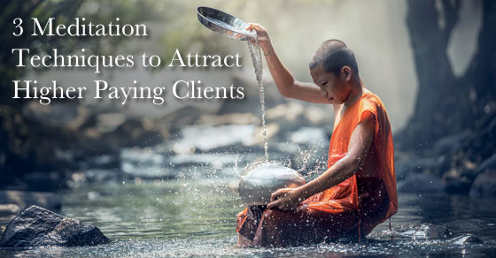 3 Meditation Techniques to Attract Higher Paying Clients