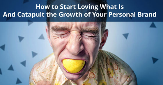 How to Start Loving What Is And Catapult the Growth of Your Personal Brand