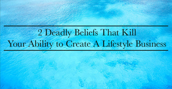 2 Deadly Beliefs That Will Kill Your Lifestyle Business